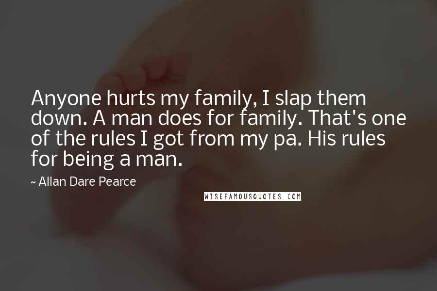 Allan Dare Pearce Quotes: Anyone hurts my family, I slap them down. A man does for family. That's one of the rules I got from my pa. His rules for being a man.