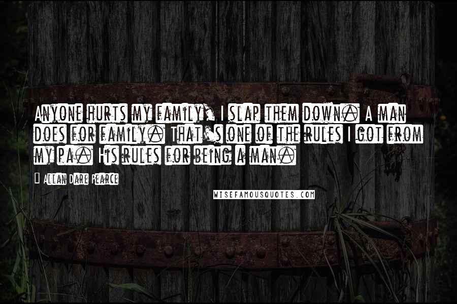 Allan Dare Pearce Quotes: Anyone hurts my family, I slap them down. A man does for family. That's one of the rules I got from my pa. His rules for being a man.