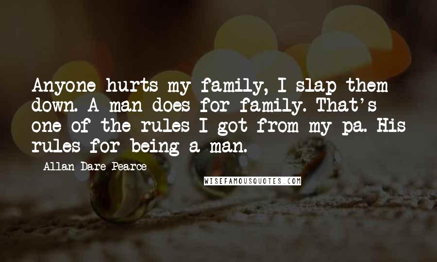 Allan Dare Pearce Quotes: Anyone hurts my family, I slap them down. A man does for family. That's one of the rules I got from my pa. His rules for being a man.