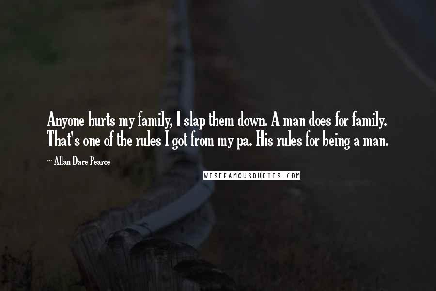 Allan Dare Pearce Quotes: Anyone hurts my family, I slap them down. A man does for family. That's one of the rules I got from my pa. His rules for being a man.