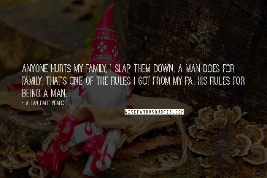 Allan Dare Pearce Quotes: Anyone hurts my family, I slap them down. A man does for family. That's one of the rules I got from my pa. His rules for being a man.