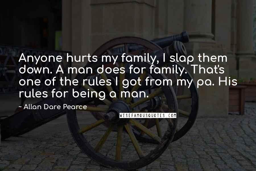 Allan Dare Pearce Quotes: Anyone hurts my family, I slap them down. A man does for family. That's one of the rules I got from my pa. His rules for being a man.