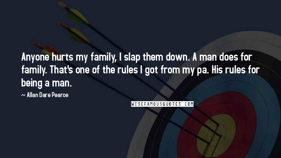 Allan Dare Pearce Quotes: Anyone hurts my family, I slap them down. A man does for family. That's one of the rules I got from my pa. His rules for being a man.