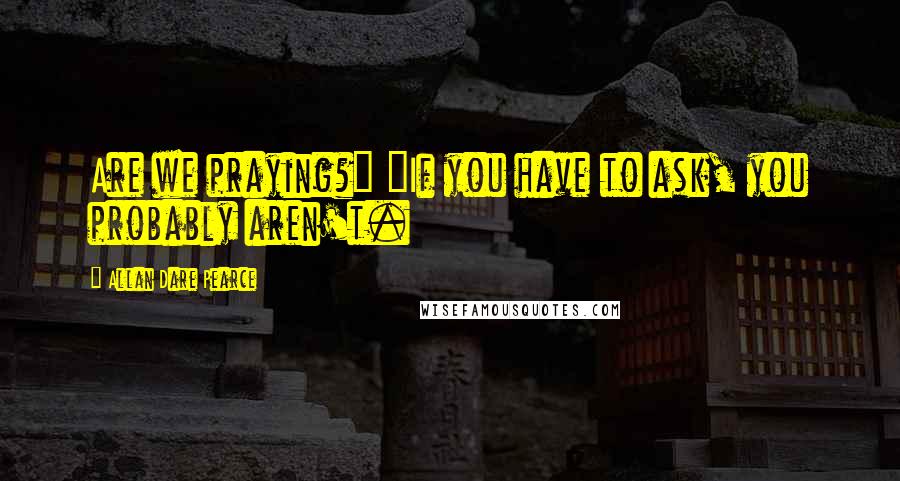 Allan Dare Pearce Quotes: Are we praying?" "If you have to ask, you probably aren't.