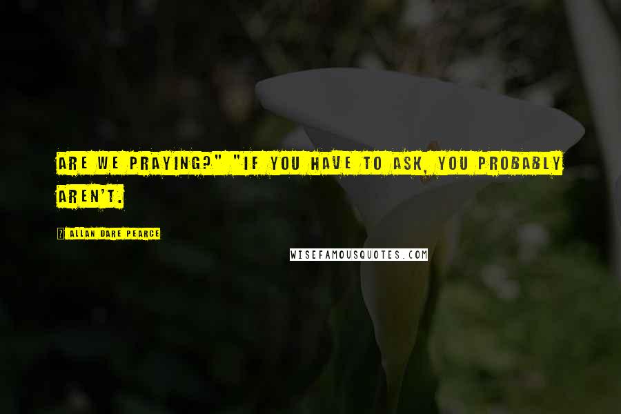 Allan Dare Pearce Quotes: Are we praying?" "If you have to ask, you probably aren't.