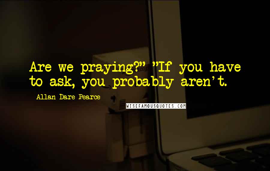 Allan Dare Pearce Quotes: Are we praying?" "If you have to ask, you probably aren't.