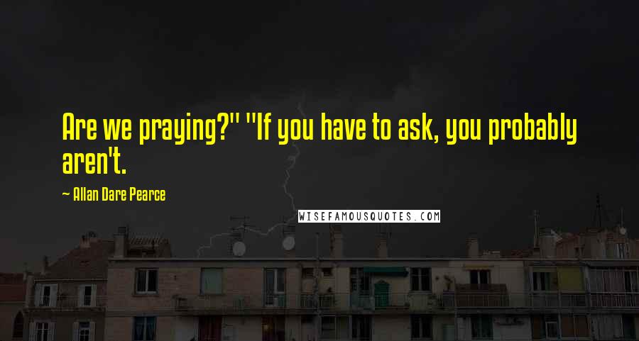 Allan Dare Pearce Quotes: Are we praying?" "If you have to ask, you probably aren't.