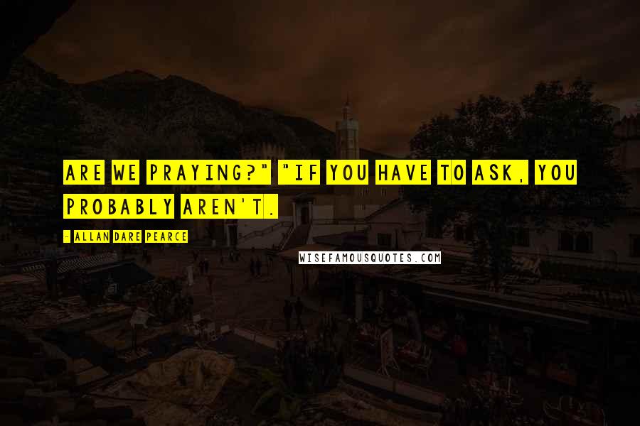 Allan Dare Pearce Quotes: Are we praying?" "If you have to ask, you probably aren't.