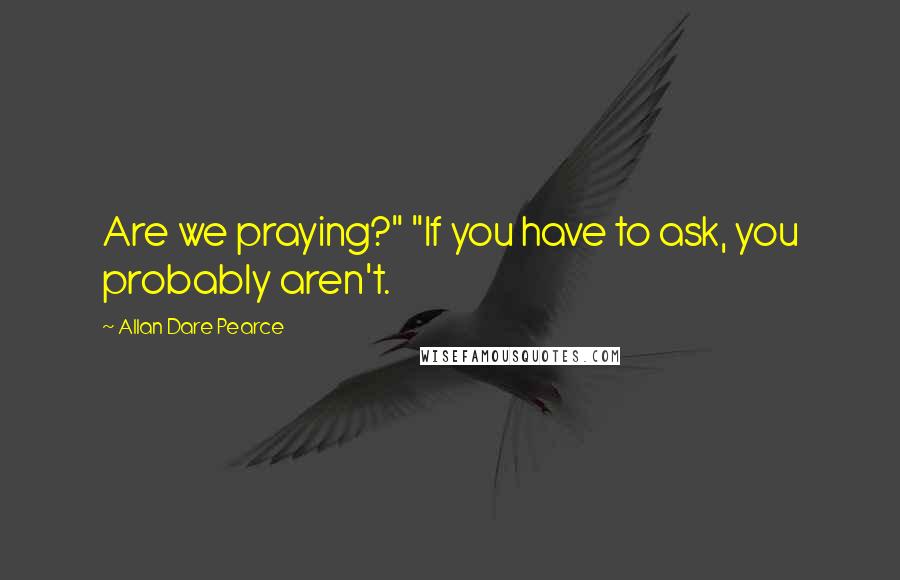 Allan Dare Pearce Quotes: Are we praying?" "If you have to ask, you probably aren't.