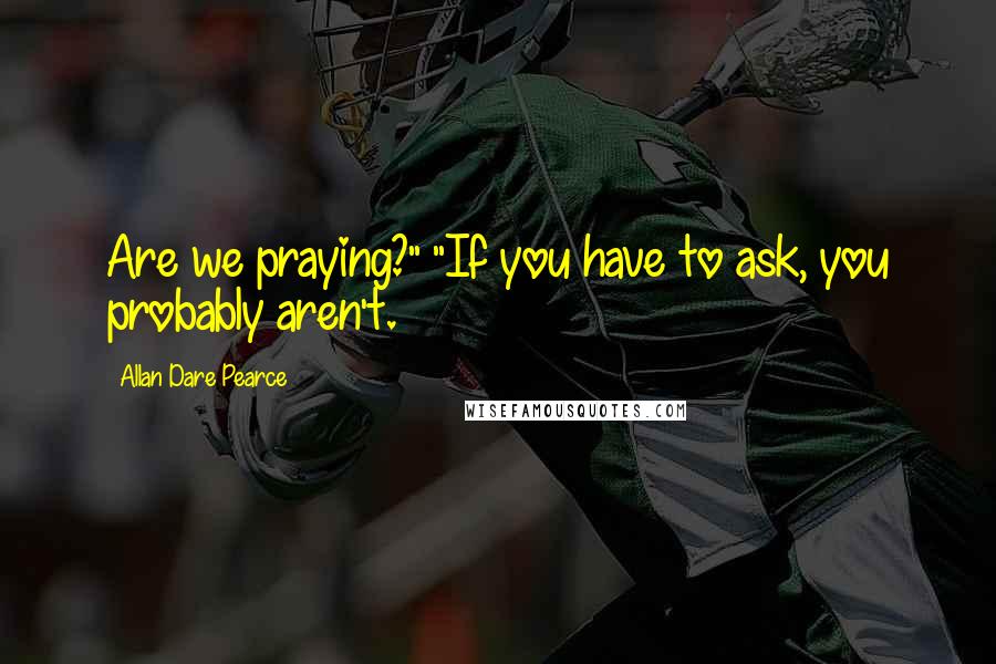 Allan Dare Pearce Quotes: Are we praying?" "If you have to ask, you probably aren't.