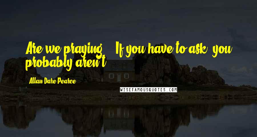 Allan Dare Pearce Quotes: Are we praying?" "If you have to ask, you probably aren't.