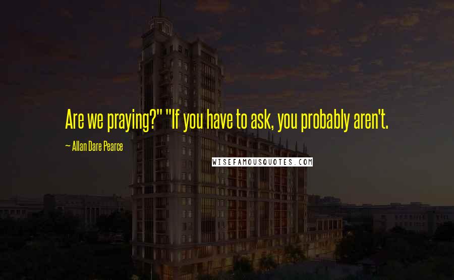 Allan Dare Pearce Quotes: Are we praying?" "If you have to ask, you probably aren't.