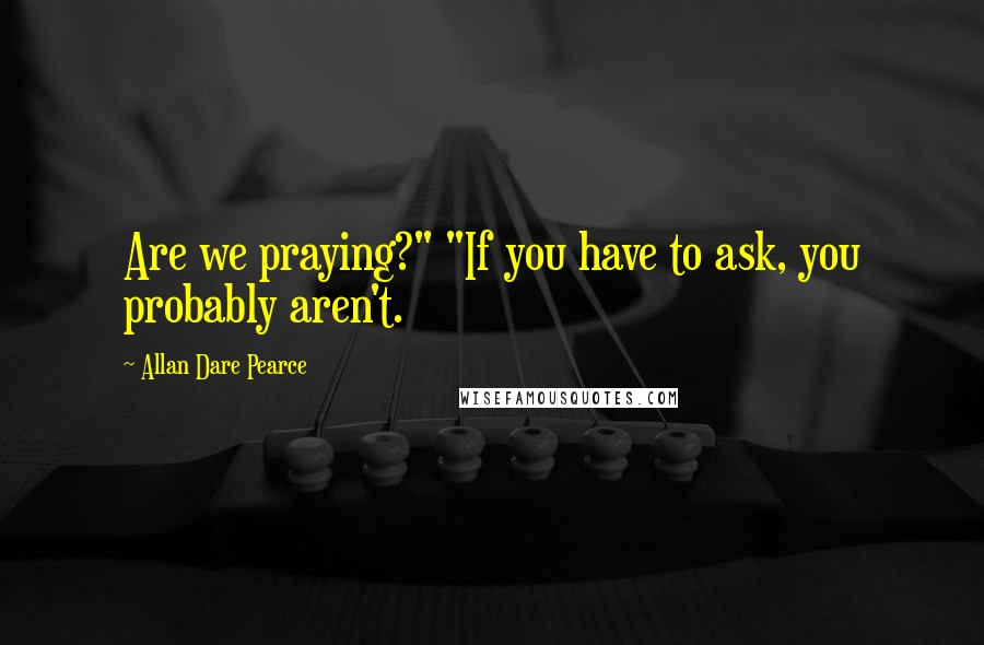 Allan Dare Pearce Quotes: Are we praying?" "If you have to ask, you probably aren't.