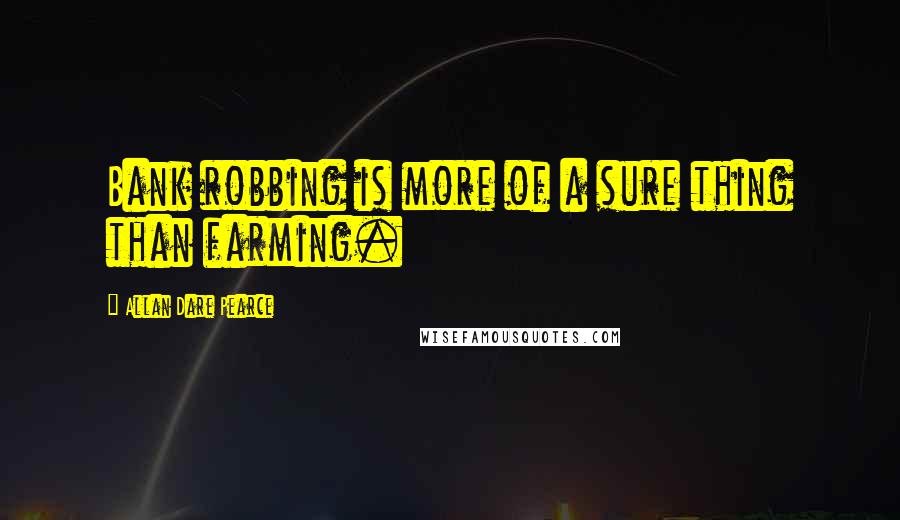 Allan Dare Pearce Quotes: Bank robbing is more of a sure thing than farming.