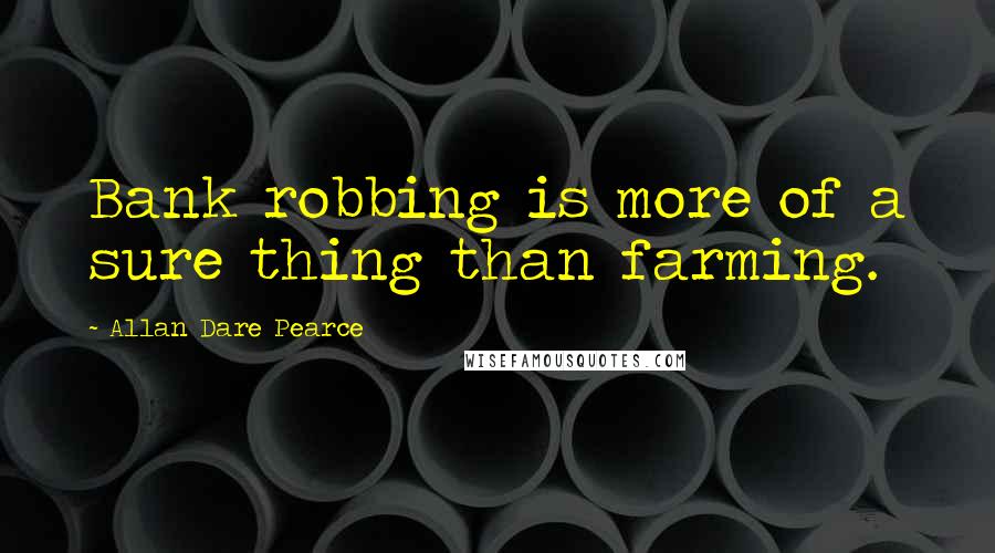 Allan Dare Pearce Quotes: Bank robbing is more of a sure thing than farming.