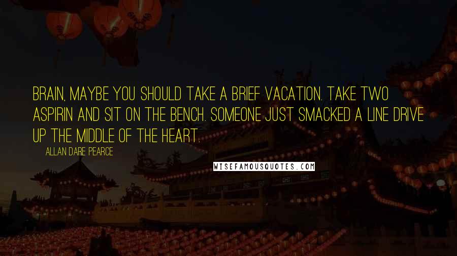 Allan Dare Pearce Quotes: Brain, maybe you should take a brief vacation. Take two aspirin and sit on the bench. Someone just smacked a line drive up the middle of the heart.