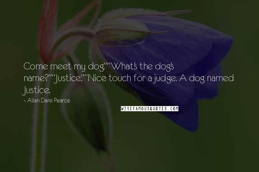 Allan Dare Pearce Quotes: Come meet my dog.""What's the dog's name?""Justice.""Nice touch for a judge. A dog named Justice.