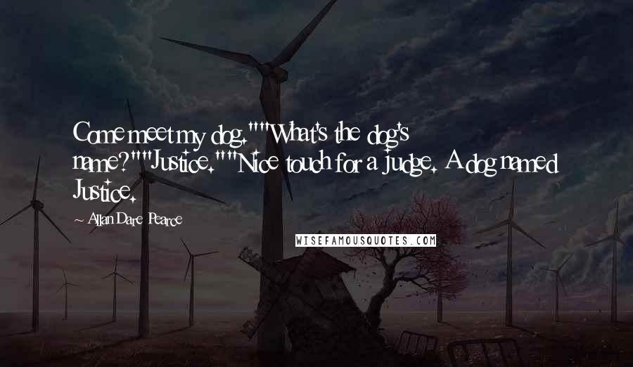 Allan Dare Pearce Quotes: Come meet my dog.""What's the dog's name?""Justice.""Nice touch for a judge. A dog named Justice.