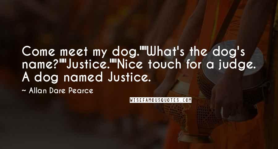 Allan Dare Pearce Quotes: Come meet my dog.""What's the dog's name?""Justice.""Nice touch for a judge. A dog named Justice.