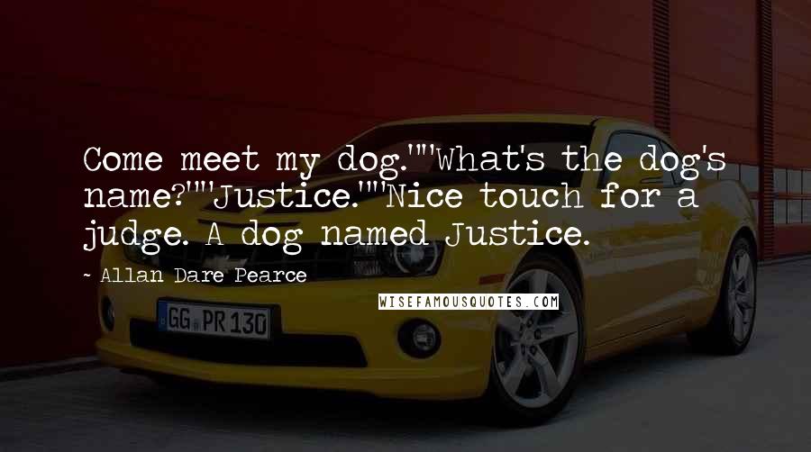 Allan Dare Pearce Quotes: Come meet my dog.""What's the dog's name?""Justice.""Nice touch for a judge. A dog named Justice.