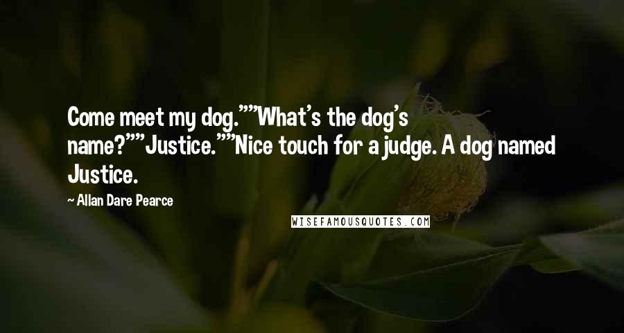 Allan Dare Pearce Quotes: Come meet my dog.""What's the dog's name?""Justice.""Nice touch for a judge. A dog named Justice.