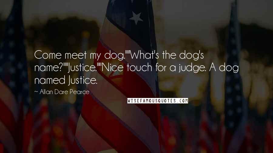 Allan Dare Pearce Quotes: Come meet my dog.""What's the dog's name?""Justice.""Nice touch for a judge. A dog named Justice.