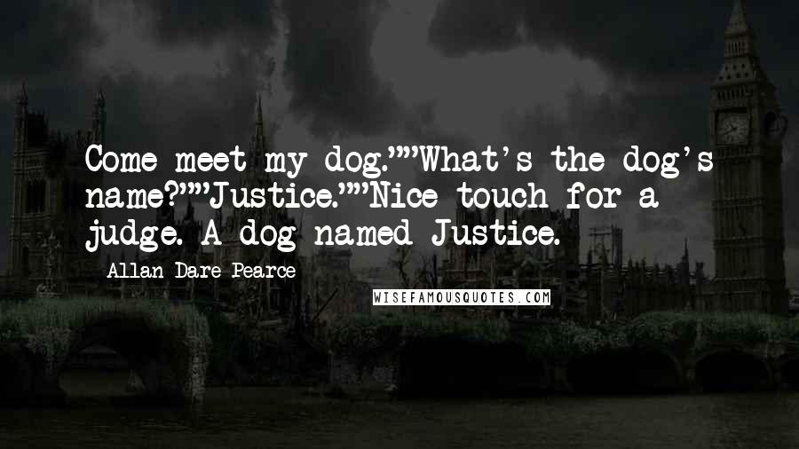 Allan Dare Pearce Quotes: Come meet my dog.""What's the dog's name?""Justice.""Nice touch for a judge. A dog named Justice.