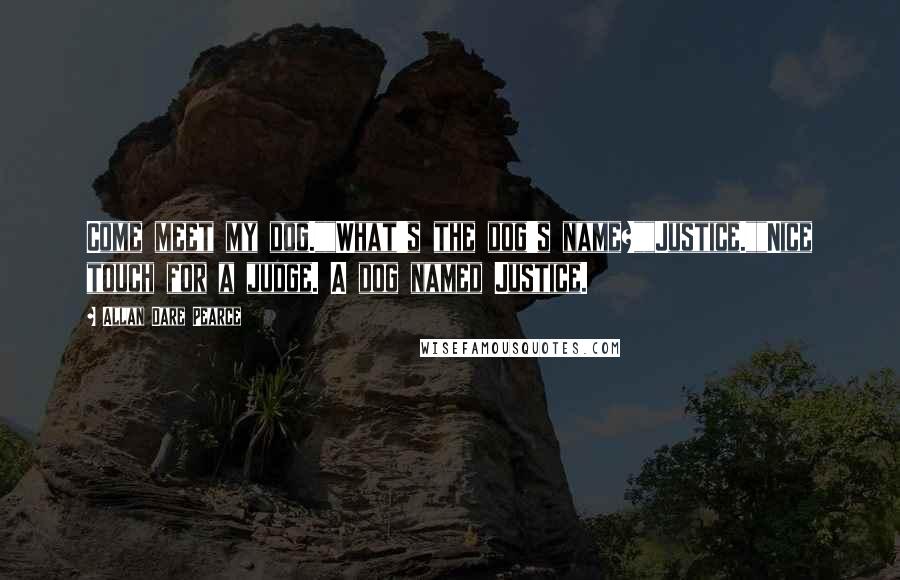 Allan Dare Pearce Quotes: Come meet my dog.""What's the dog's name?""Justice.""Nice touch for a judge. A dog named Justice.