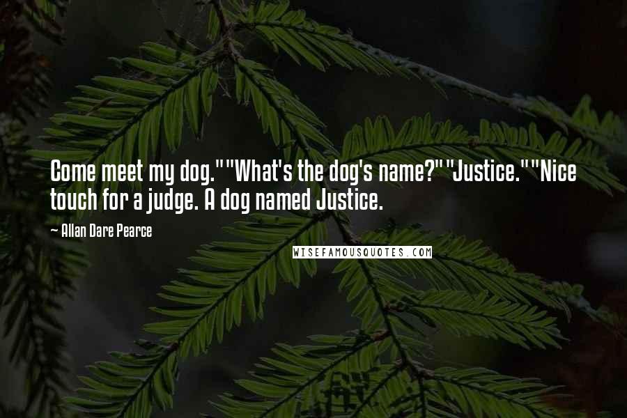 Allan Dare Pearce Quotes: Come meet my dog.""What's the dog's name?""Justice.""Nice touch for a judge. A dog named Justice.