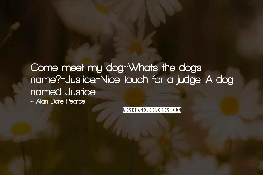 Allan Dare Pearce Quotes: Come meet my dog.""What's the dog's name?""Justice.""Nice touch for a judge. A dog named Justice.