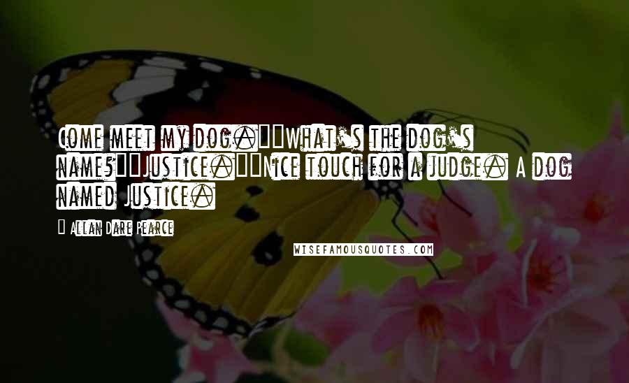 Allan Dare Pearce Quotes: Come meet my dog.""What's the dog's name?""Justice.""Nice touch for a judge. A dog named Justice.