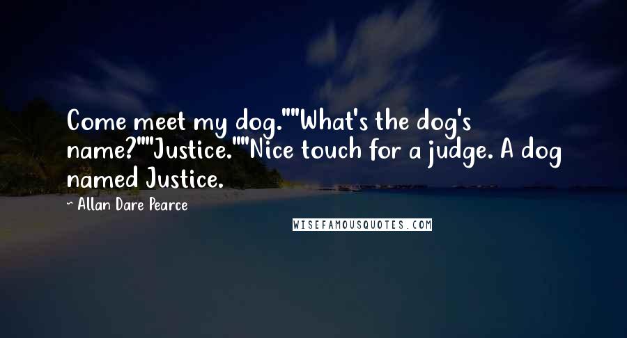 Allan Dare Pearce Quotes: Come meet my dog.""What's the dog's name?""Justice.""Nice touch for a judge. A dog named Justice.