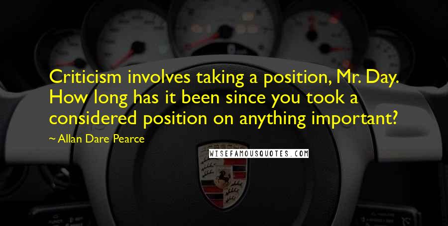 Allan Dare Pearce Quotes: Criticism involves taking a position, Mr. Day. How long has it been since you took a considered position on anything important?