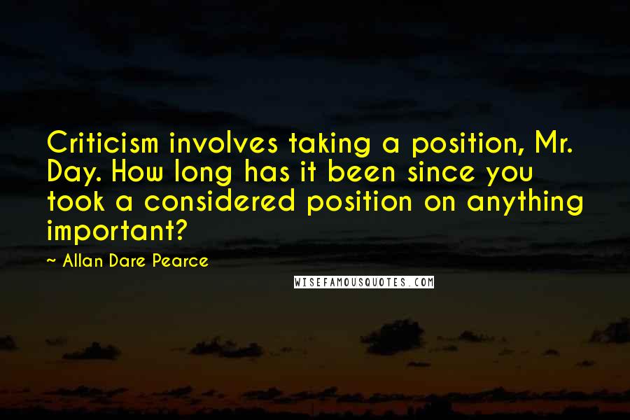 Allan Dare Pearce Quotes: Criticism involves taking a position, Mr. Day. How long has it been since you took a considered position on anything important?