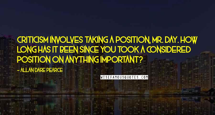 Allan Dare Pearce Quotes: Criticism involves taking a position, Mr. Day. How long has it been since you took a considered position on anything important?
