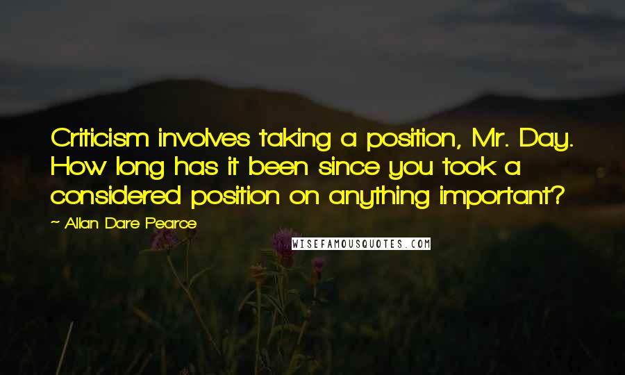 Allan Dare Pearce Quotes: Criticism involves taking a position, Mr. Day. How long has it been since you took a considered position on anything important?