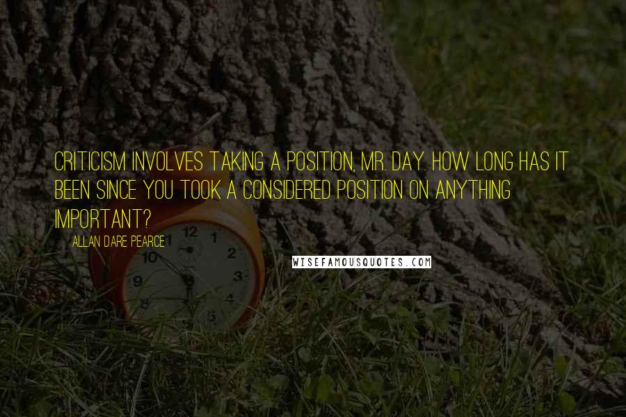 Allan Dare Pearce Quotes: Criticism involves taking a position, Mr. Day. How long has it been since you took a considered position on anything important?