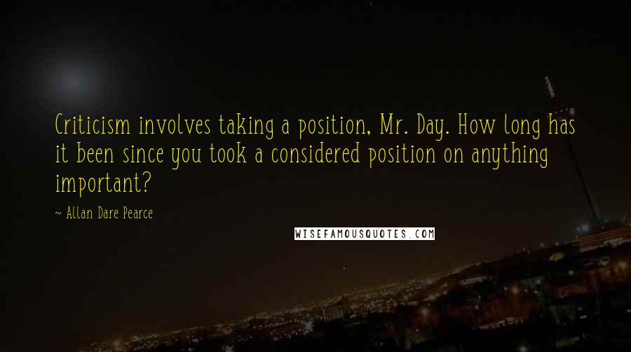 Allan Dare Pearce Quotes: Criticism involves taking a position, Mr. Day. How long has it been since you took a considered position on anything important?