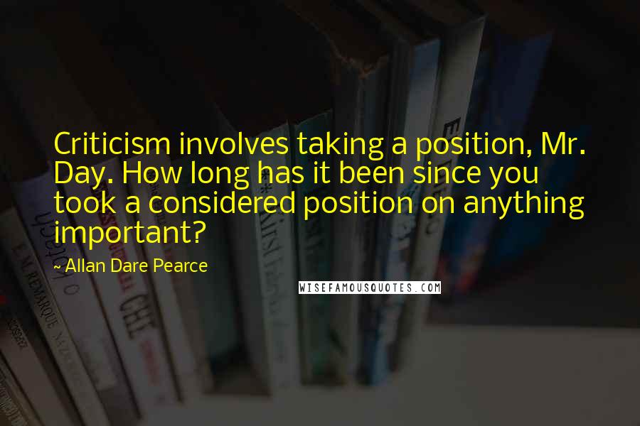 Allan Dare Pearce Quotes: Criticism involves taking a position, Mr. Day. How long has it been since you took a considered position on anything important?
