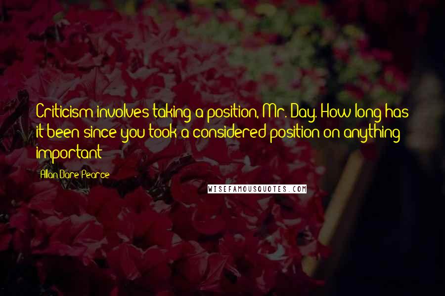 Allan Dare Pearce Quotes: Criticism involves taking a position, Mr. Day. How long has it been since you took a considered position on anything important?