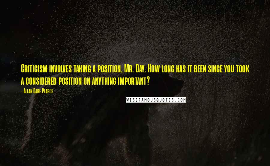 Allan Dare Pearce Quotes: Criticism involves taking a position, Mr. Day. How long has it been since you took a considered position on anything important?