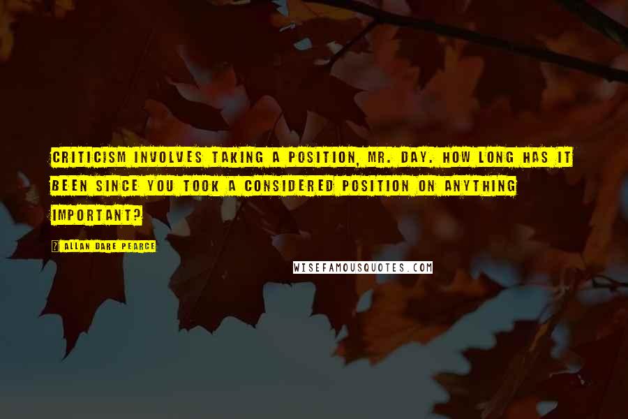 Allan Dare Pearce Quotes: Criticism involves taking a position, Mr. Day. How long has it been since you took a considered position on anything important?