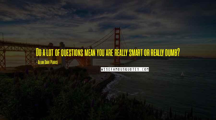 Allan Dare Pearce Quotes: Do a lot of questions mean you are really smart or really dumb?