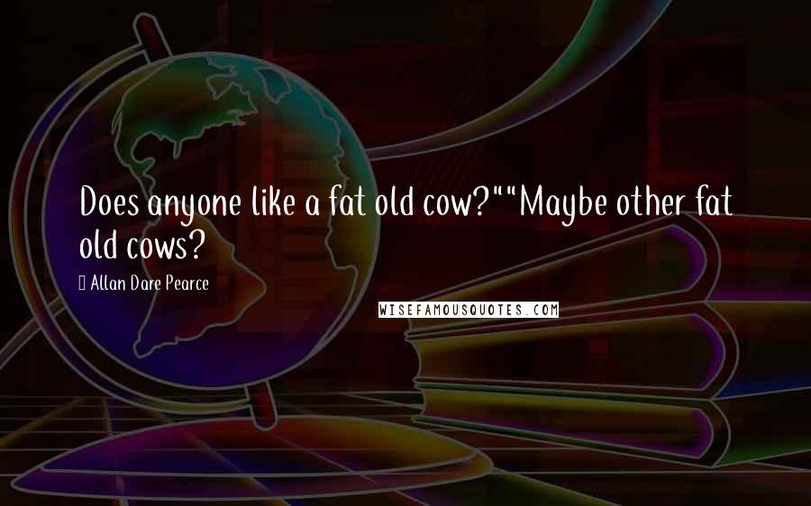 Allan Dare Pearce Quotes: Does anyone like a fat old cow?""Maybe other fat old cows?