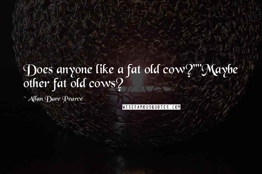 Allan Dare Pearce Quotes: Does anyone like a fat old cow?""Maybe other fat old cows?