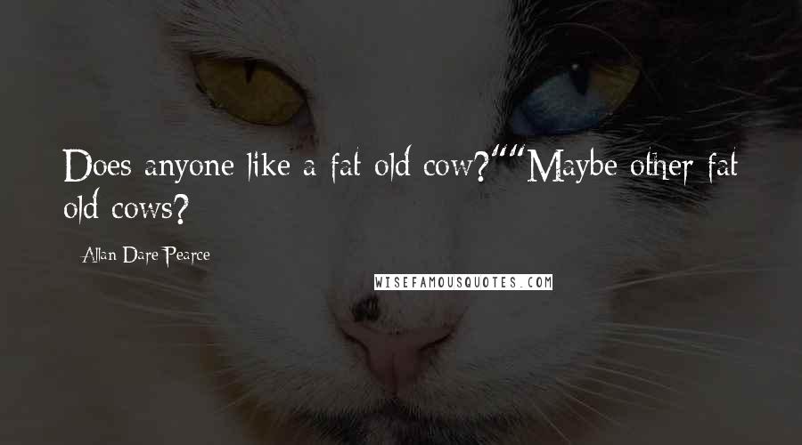 Allan Dare Pearce Quotes: Does anyone like a fat old cow?""Maybe other fat old cows?