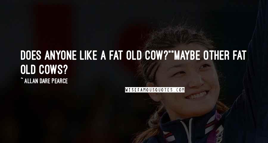 Allan Dare Pearce Quotes: Does anyone like a fat old cow?""Maybe other fat old cows?