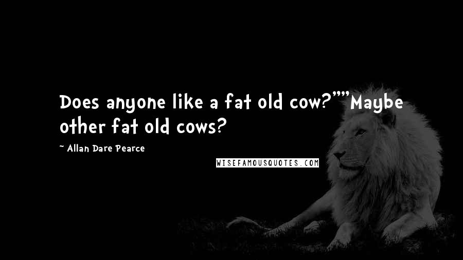 Allan Dare Pearce Quotes: Does anyone like a fat old cow?""Maybe other fat old cows?