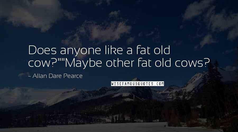 Allan Dare Pearce Quotes: Does anyone like a fat old cow?""Maybe other fat old cows?