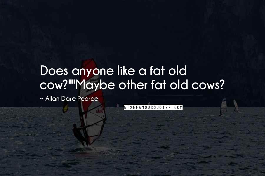 Allan Dare Pearce Quotes: Does anyone like a fat old cow?""Maybe other fat old cows?